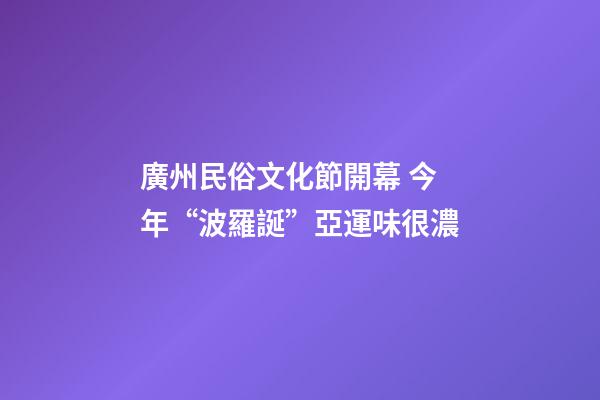 廣州民俗文化節開幕 今年“波羅誕”亞運味很濃
